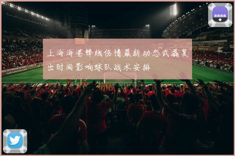 上海海港锋线伤情最新动态武磊复出时间影响球队战术安排