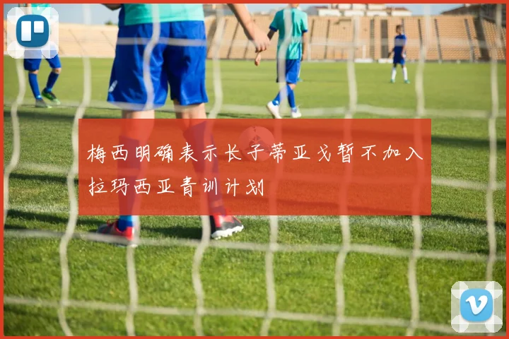 梅西明确表示长子蒂亚戈暂不加入拉玛西亚青训计划